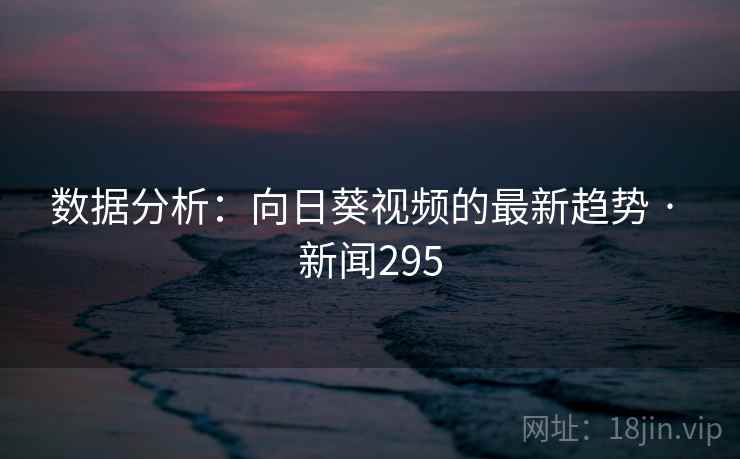数据分析：向日葵视频的最新趋势 · 新闻295