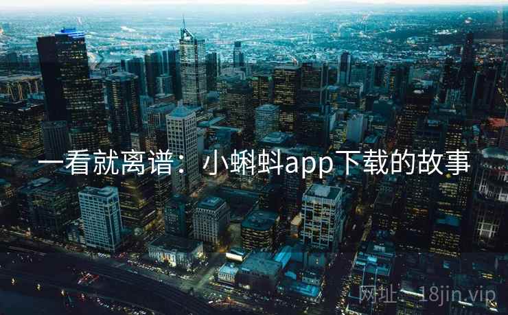 一看就离谱:小蝌蚪app下载的故事