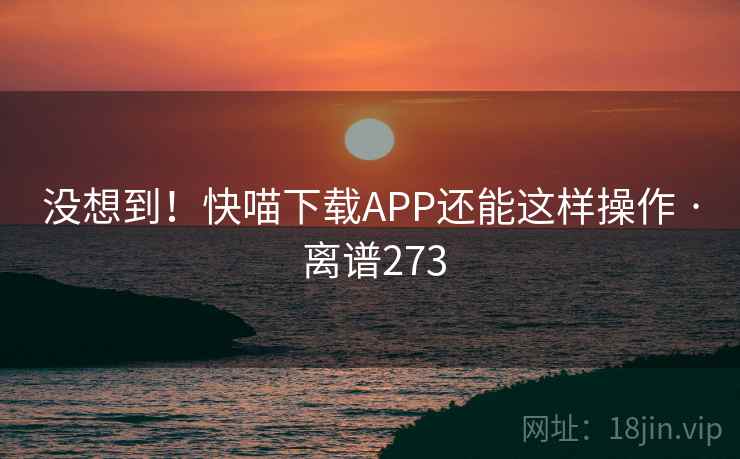 没想到!快喵下载APP还能这样操作 · 离谱273
