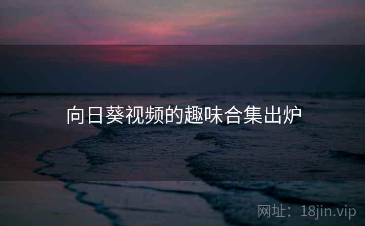 详细阅读:向日葵视频的趣味合集出炉 向日葵视频的趣味合集出炉
