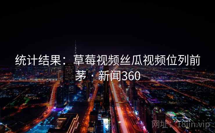 统计结果:草莓视频丝瓜视频位列前茅 · 新闻360