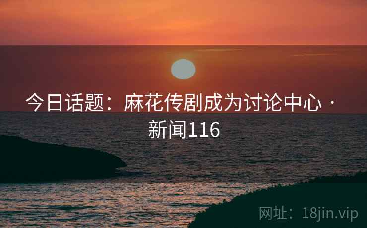 详细阅读:今日话题:麻花传剧成为讨论中心 · 新闻116 今日话题:麻花传剧成为讨论中心 · 新闻116
