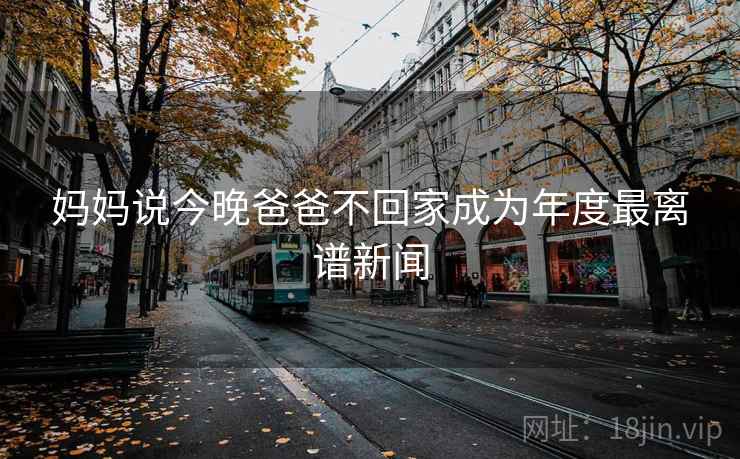 详细阅读:妈妈说今晚爸爸不回家成为年度最离谱新闻 妈妈说今晚爸爸不回家成为年度最离谱新闻