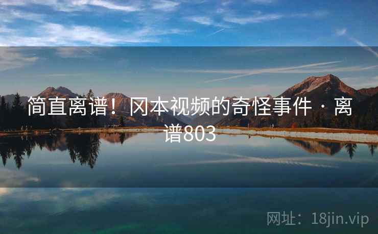 详细阅读:简直离谱!冈本视频的奇怪事件 · 离谱803 简直离谱!冈本视频的奇怪事件 · 离谱803