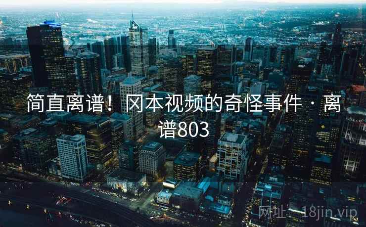 简直离谱!冈本视频的奇怪事件 · 离谱803