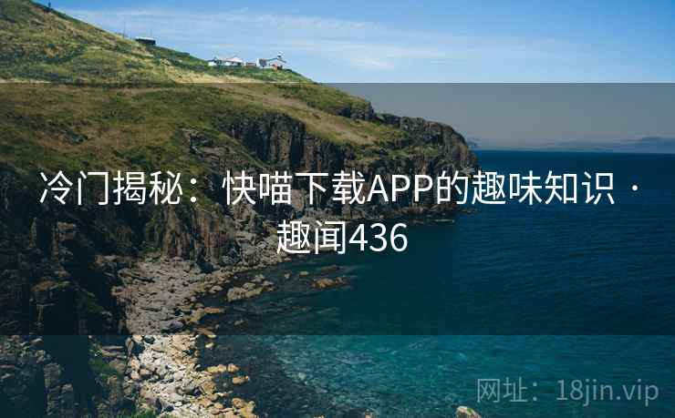 详细阅读:冷门揭秘:快喵下载APP的趣味知识 · 趣闻436 冷门揭秘:快喵下载APP的趣味知识 · 趣闻436