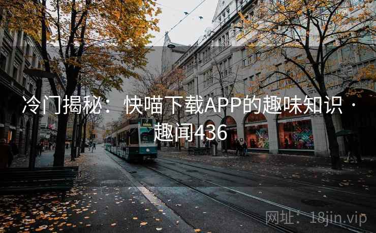 冷门揭秘:快喵下载APP的趣味知识 · 趣闻436