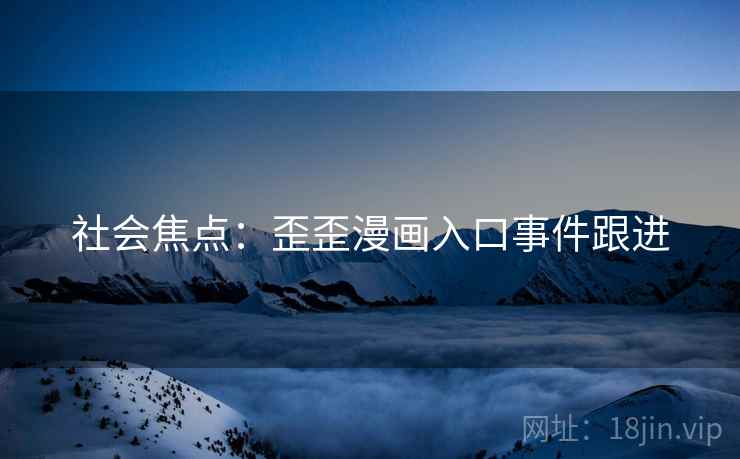 社会焦点:歪歪漫画入口事件跟进