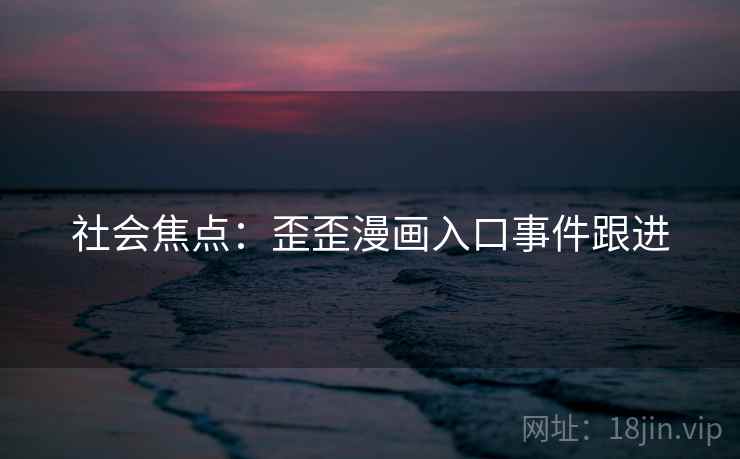 社会焦点:歪歪漫画入口事件跟进