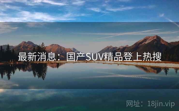 详细阅读:最新消息:国产SUV精品登上热搜 最新消息:国产SUV精品登上热搜