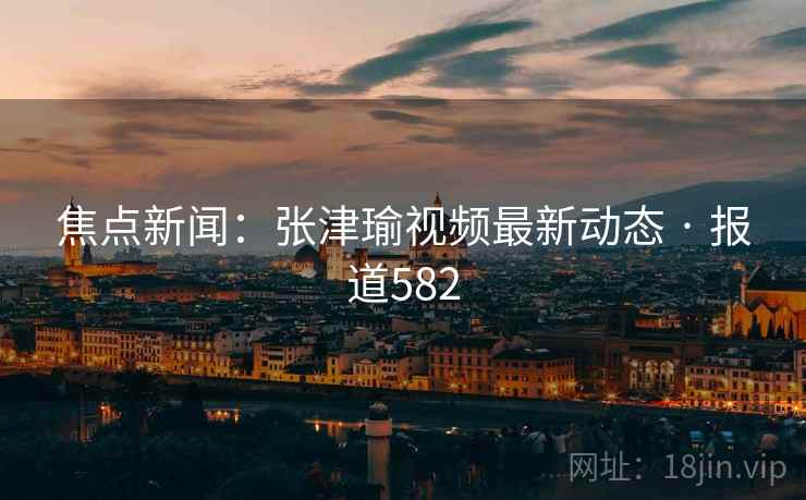 详细阅读:焦点新闻:张津瑜视频最新动态 · 报道582 焦点新闻:张津瑜视频最新动态 · 报道582