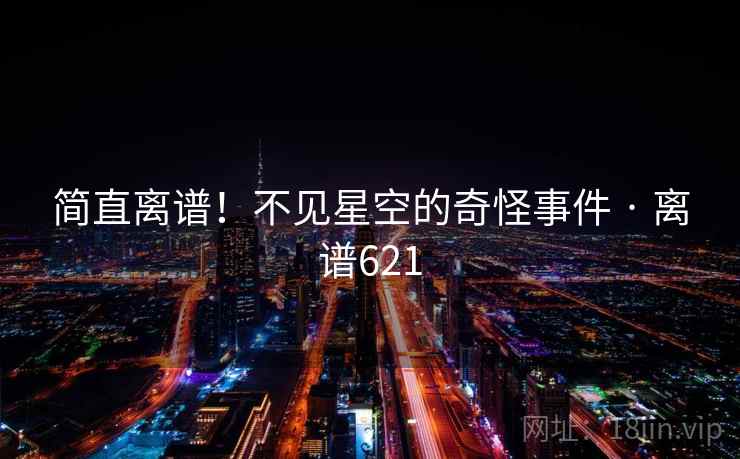 详细阅读:简直离谱!不见星空的奇怪事件 · 离谱621 简直离谱!不见星空的奇怪事件 · 离谱621