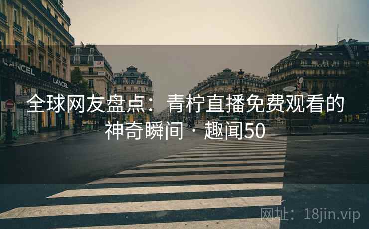 全球网友盘点:青柠直播免费观看的神奇瞬间 · 趣闻50