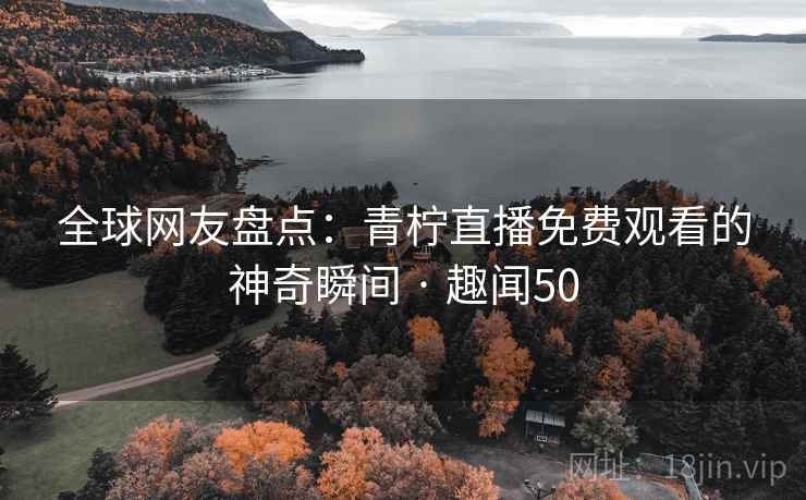 全球网友盘点:青柠直播免费观看的神奇瞬间 · 趣闻50