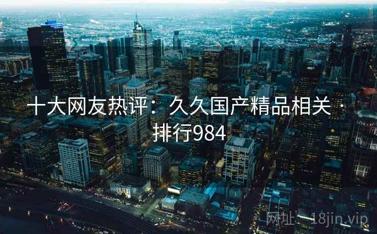 十大网友热评:久久国产精品相关 · 排行984
