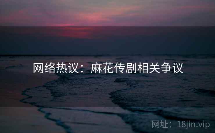 详细阅读:网络热议:麻花传剧相关争议 网络热议:麻花传剧相关争议