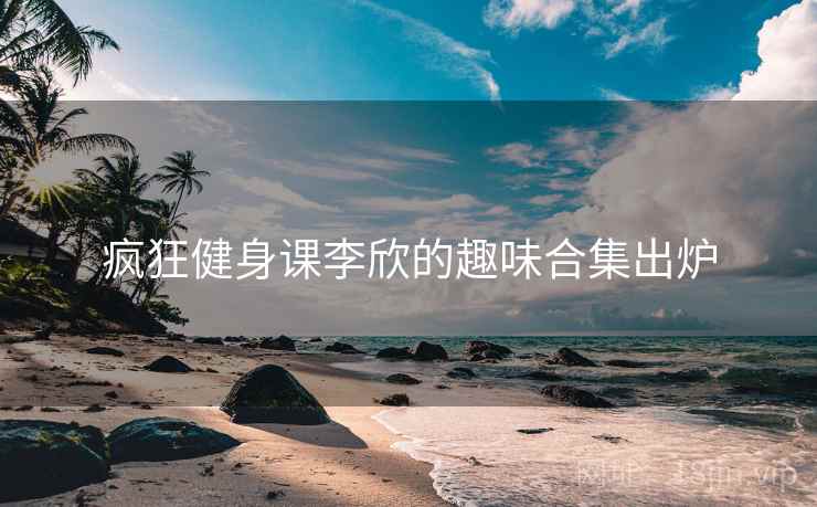 详细阅读:疯狂健身课李欣的趣味合集出炉 疯狂健身课李欣的趣味合集出炉