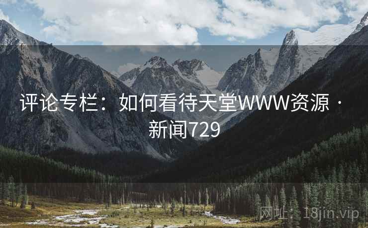 详细阅读:评论专栏:如何看待天堂WWW资源 · 新闻729 评论专栏:如何看待天堂WWW资源 · 新闻729