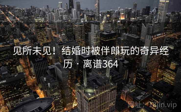 详细阅读:见所未见!结婚时被伴郎玩的奇异经历 · 离谱364 见所未见!结婚时被伴郎玩的奇异经历 · 离谱364