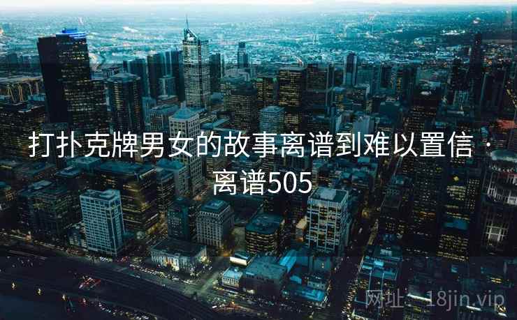 详细阅读:打扑克牌男女的故事离谱到难以置信 · 离谱505 打扑克牌男女的故事离谱到难以置信 · 离谱505