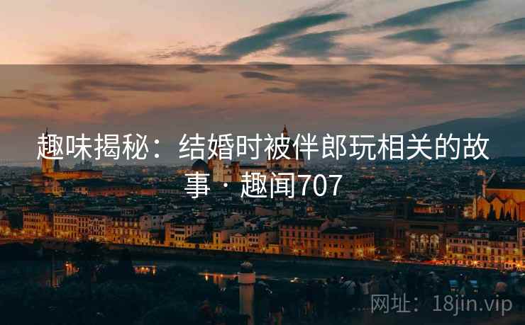 趣味揭秘:结婚时被伴郎玩相关的故事 · 趣闻707 趣味揭秘:结婚时被伴郎玩相关的故事 · 趣闻707