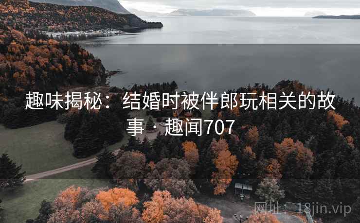 趣味揭秘:结婚时被伴郎玩相关的故事 · 趣闻707 趣味揭秘:结婚时被伴郎玩相关的故事 · 趣闻707