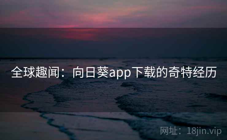 全球趣闻:向日葵app下载的奇特经历